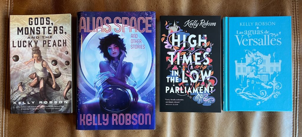 Books by Kelly Robson: Gods, Monsters, and the Lucky Peach, Alias Space and other stories, High Times in the Low Parliament, and the lovely jewelbox illustrated hardcover version of Waters of Versailles